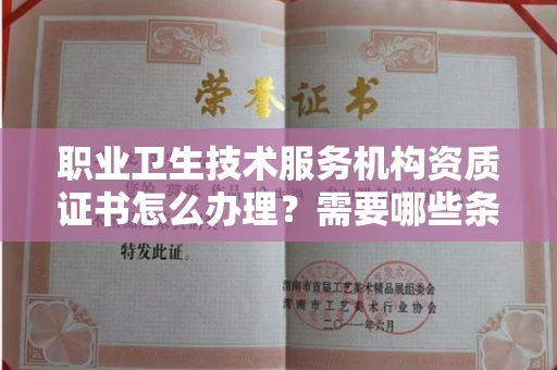全国职业卫生技术服务机构资质证书怎么办理?需要哪些条件?