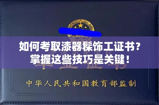 全国如何考取漆器髹饰工证书?掌握这些技巧是关键!