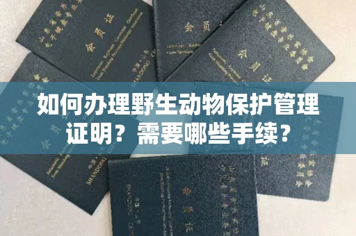全国如何办理野生动物保护管理证明?需要哪些手续?
