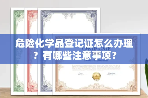 全国危险化学品登记证怎么办理?有哪些注意事项?