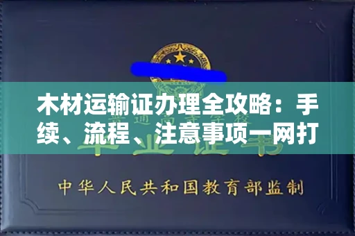 全国木材运输证办理全攻略:手续、流程、注意事项一网打尽