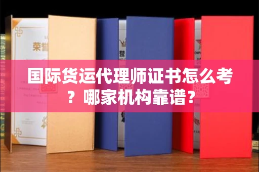 全国国际货运代理师证书怎么考?哪家机构靠谱?