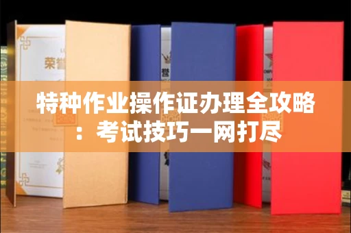全国特种作业操作证办理全攻略:考试技巧一网打尽