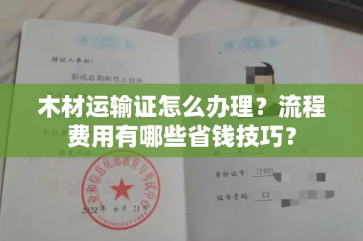 全国木材运输证怎么办理?流程费用有哪些省钱技巧?
