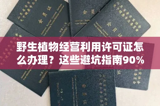 全国野生植物经营利用许可证怎么办理?这些避坑指南90%商家都不知道