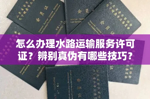 全国怎么办理水路运输服务许可证?辨别真伪有哪些技巧?