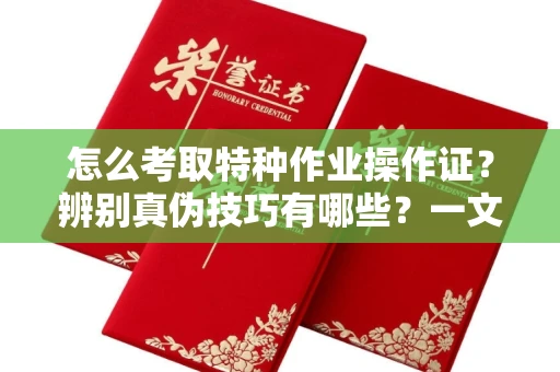 全国怎么考取特种作业操作证?辨别真伪技巧有哪些?一文看懂合法流程!