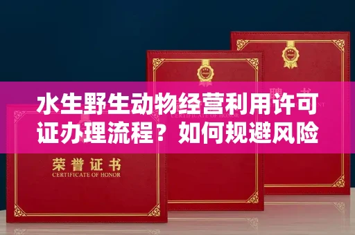 全国水生野生动物经营利用许可证办理流程?如何规避风险技巧?