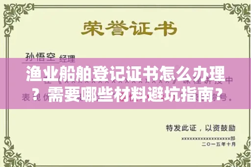 全国渔业船舶登记证书怎么办理?需要哪些材料避坑指南?