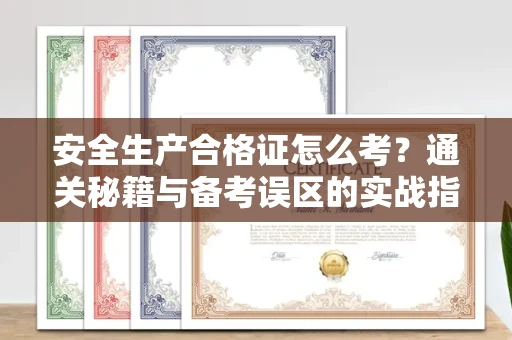 全国安全生产合格证怎么考?通关秘籍与备考误区的实战指南