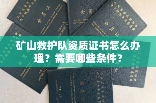 全国矿山救护队资质证书怎么办理?需要哪些条件?