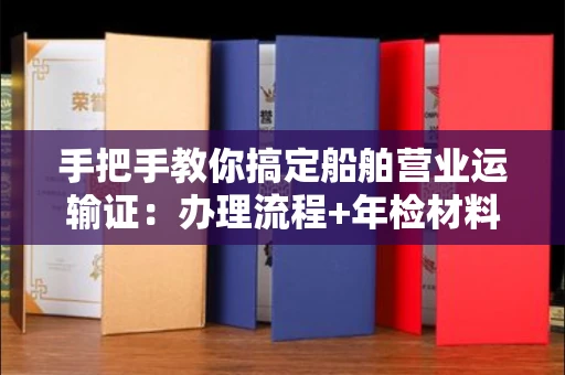 全国手把手教你搞定船舶营业运输证:办理流程+年检材料清单