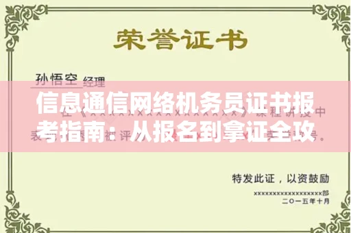 全国信息通信网络机务员证书报考指南:从报名到拿证全攻略