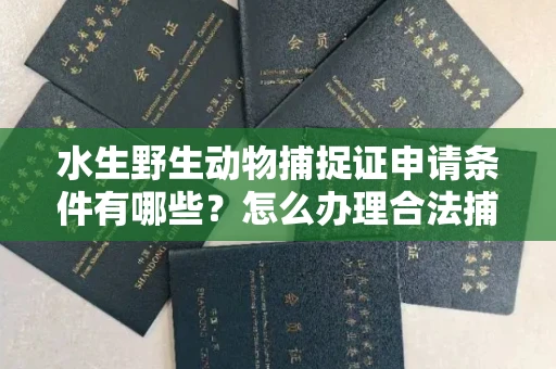 全国水生野生动物捕捉证申请条件有哪些?怎么办理合法捕捉手续?