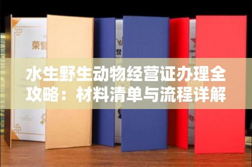 全国水生野生动物经营证办理全攻略:材料清单与流程详解