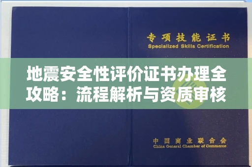 全国地震安全性评价证书办理全攻略:流程解析与资质审核实战技巧
