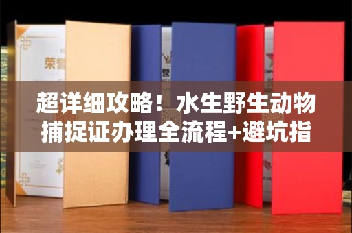 全国超详细攻略!水生野生动物捕捉证办理全流程+避坑指南