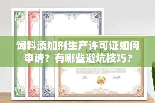 全国饲料添加剂生产许可证如何申请?有哪些避坑技巧?