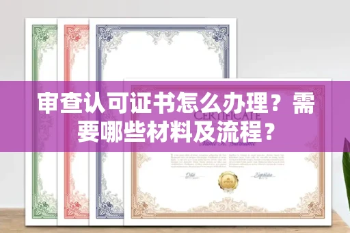 全国审查认可证书怎么办理?需要哪些材料及流程?