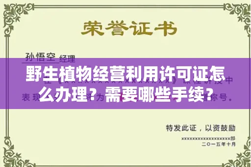 全国野生植物经营利用许可证怎么办理?需要哪些手续?