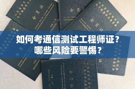 全国如何考通信测试工程师证?哪些风险要警惕? 全国如何考通信测试工程师证?哪些风险要警惕?