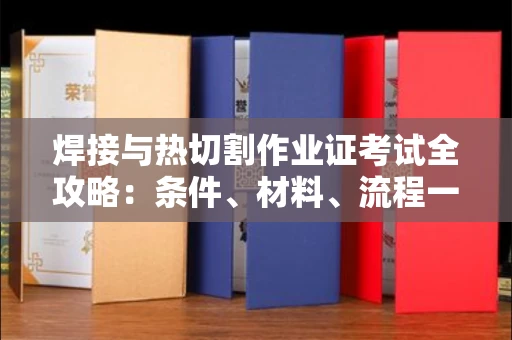 全国焊接与热切割作业证考试全攻略:条件、材料、流程一网打尽!