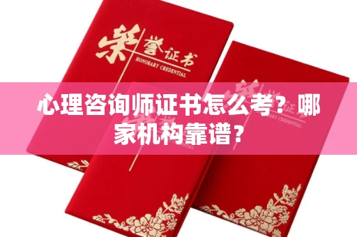 全国心理咨询师证书怎么考?哪家机构靠谱?