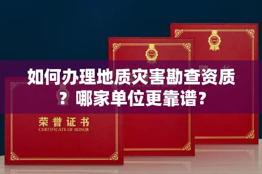 全国如何办理地质灾害勘查资质?哪家单位更靠谱?