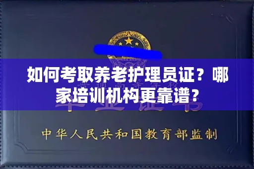 全国如何考取养老护理员证?哪家培训机构更靠谱?