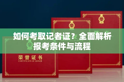 全国如何考取记者证？全面解析报考条件与流程