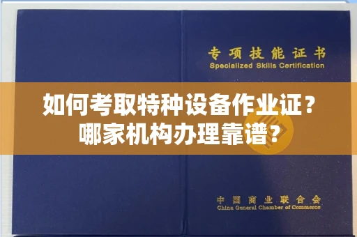 全国如何考取特种设备作业证？哪家机构办理靠谱？